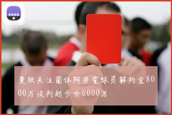曼联关注葡体阿劳霍球员解约金8000万谈判起步价6000万