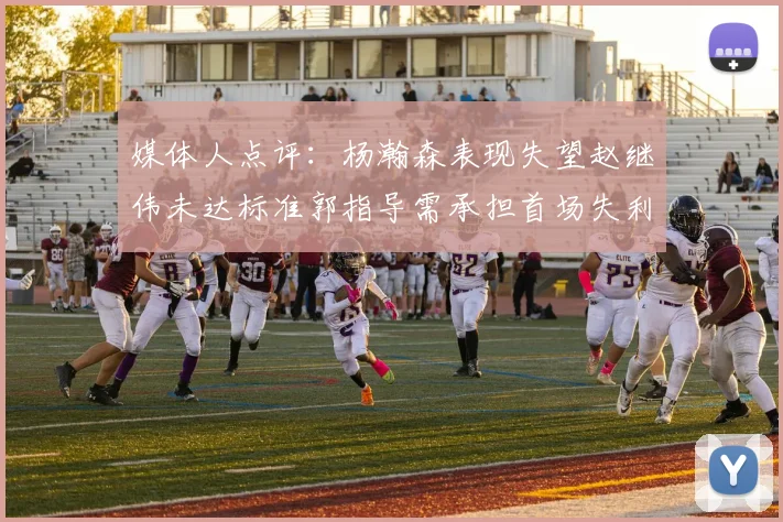 媒体人点评：杨瀚森表现失望赵继伟未达标准郭指导需承担首场失利责任