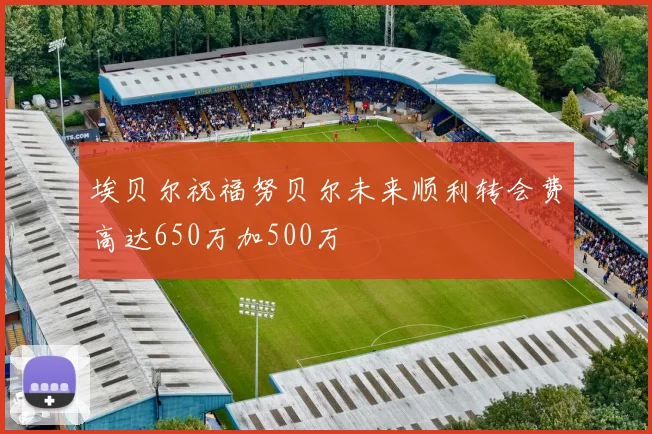 埃贝尔祝福努贝尔未来顺利转会费高达650万加500万