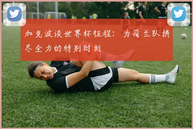 加克波谈世界杯征程：为荷兰队拼尽全力的特别时刻