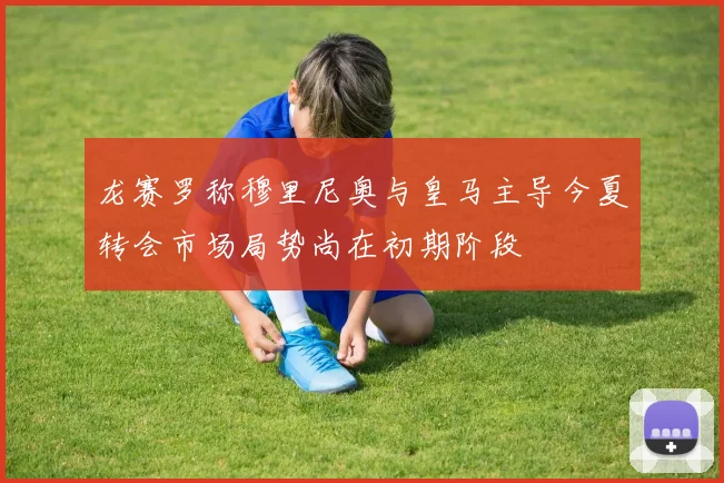 龙赛罗称穆里尼奥与皇马主导今夏转会市场局势尚在初期阶段
