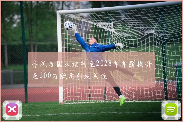 齐沃与国米续约至2028年年薪提升至300万欧元引发关注
