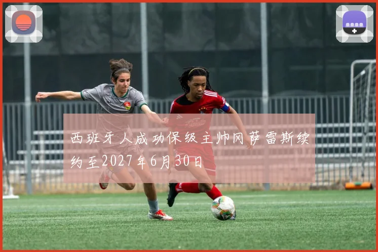 西班牙人成功保级主帅冈萨雷斯续约至2027年6月30日