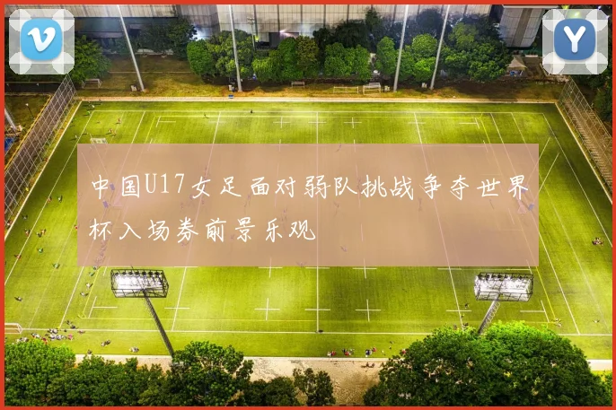 中国U17女足面对弱队挑战争夺世界杯入场券前景乐观