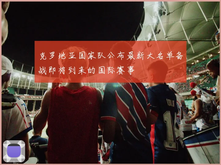 克罗地亚国家队公布最新大名单备战即将到来的国际赛事