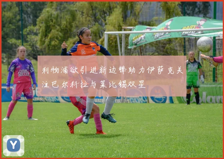 利物浦欲引进新边锋助力伊萨克关注巴尔科拉与莱比锡双星