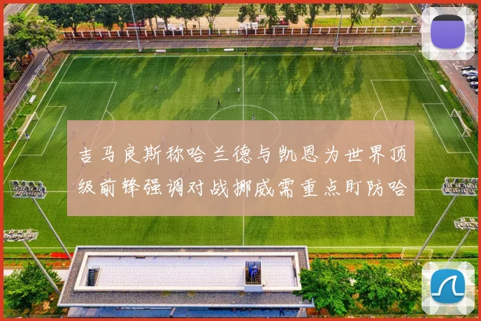 吉马良斯称哈兰德与凯恩为世界顶级前锋强调对战挪威需重点盯防哈兰德