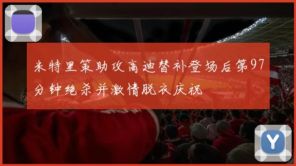 米特里策助攻高迪替补登场后第97分钟绝杀并激情脱衣庆祝