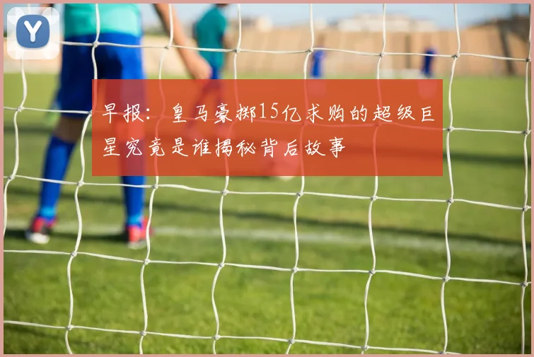 早报：皇马豪掷15亿求购的超级巨星究竟是谁揭秘背后故事