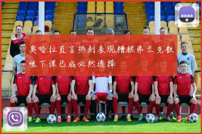 奥哈拉直言热刺表现糟糕弗兰克教练下课已成必然选择