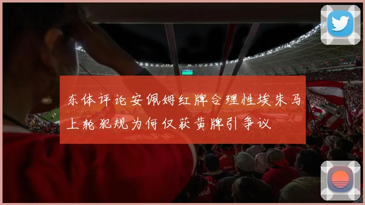 东体评论安佩姆红牌合理性埃朱马上轮犯规为何仅获黄牌引争议
