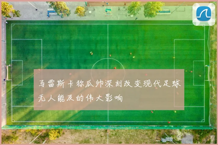 马雷斯卡称瓜帅深刻改变现代足球无人能及的伟大影响
