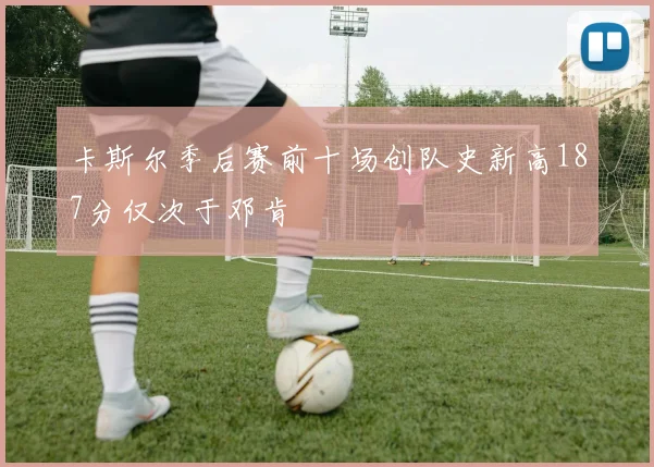 卡斯尔季后赛前十场创队史新高187分仅次于邓肯
