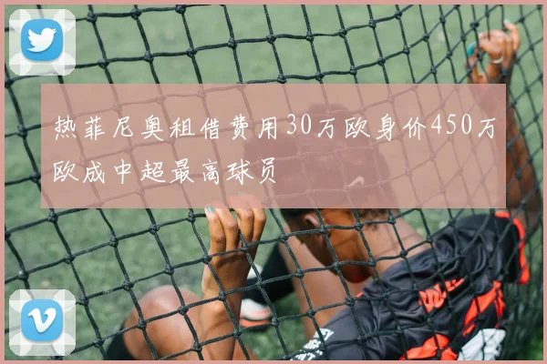 热菲尼奥租借费用30万欧身价450万欧成中超最高球员