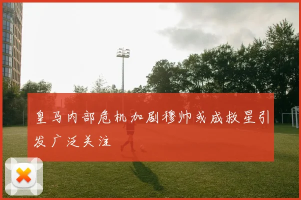 皇马内部危机加剧穆帅或成救星引发广泛关注