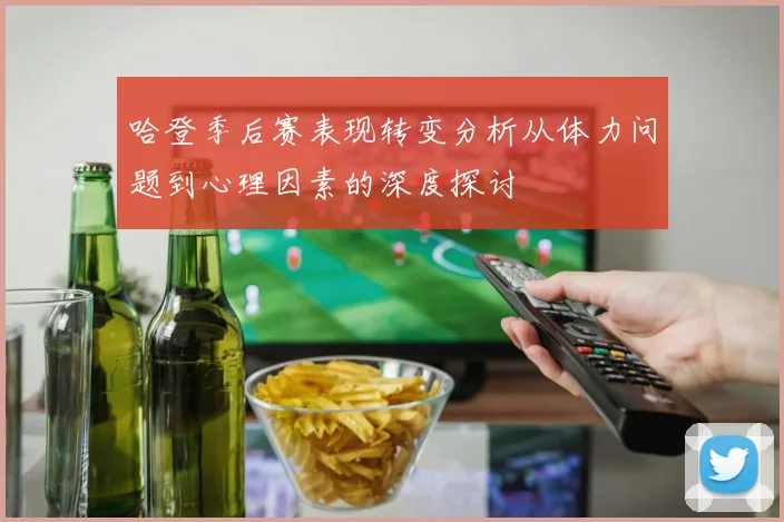 哈登季后赛表现转变分析从体力问题到心理因素的深度探讨